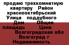 продаю трехкомнатную квартиру › Район ­ краснооктябрьский › Улица ­ поддубного › Дом ­ 3 › Общая площадь ­ 80 › Цена ­ 3 700 000 - Волгоградская обл., Волгоград г. Недвижимость » Квартиры продажа   . Волгоградская обл.,Волгоград г.